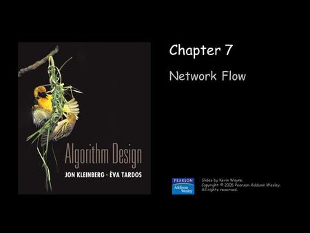 1 Chapter 7 Network Flow Slides by Kevin Wayne. Copyright © 2005 Pearson-Addison Wesley. All rights reserved.