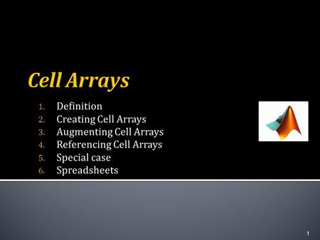 1. Definition 2. Creating Cell Arrays 3. Augmenting Cell Arrays 4. Referencing Cell Arrays 5. Special case 6. Spreadsheets 1.