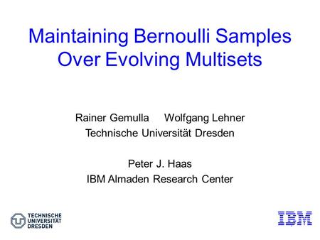 1 Maintaining Bernoulli Samples Over Evolving Multisets Rainer Gemulla Wolfgang Lehner Technische Universität Dresden Peter J. Haas IBM Almaden Research.
