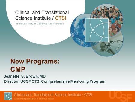 Clinical and Translational Science Institute / CTSI at the University of California, San Francisco New Programs: CMP Jeanette S. Brown, MD Director, UCSF.