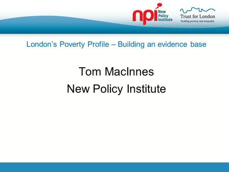London’s Poverty Profile – Building an evidence base Tom MacInnes New Policy Institute.