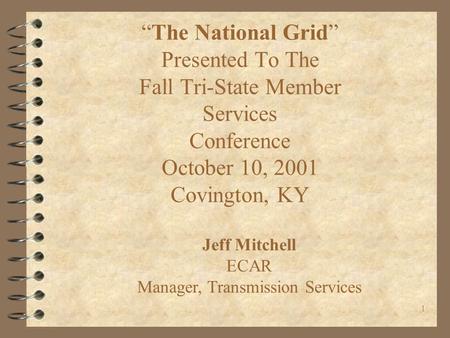 1 “The National Grid” Presented To The Fall Tri-State Member Services Conference October 10, 2001 Covington, KY Jeff Mitchell ECAR Manager, Transmission.