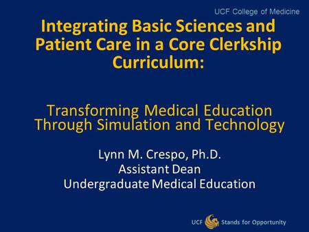 UCF College of Medicine UCF Stands for Opportunity Integrating Basic Sciences and Patient Care in a Core Clerkship Curriculum: Transforming Medical Education.