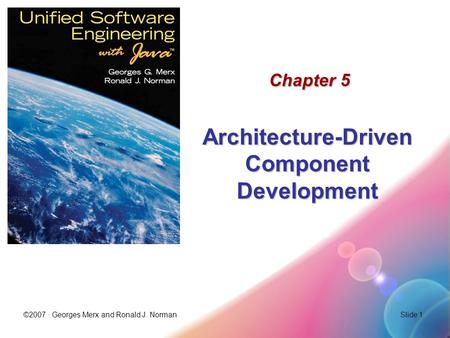 ©2007 · Georges Merx and Ronald J. NormanSlide 1 Chapter 5 Architecture-Driven Component Development.