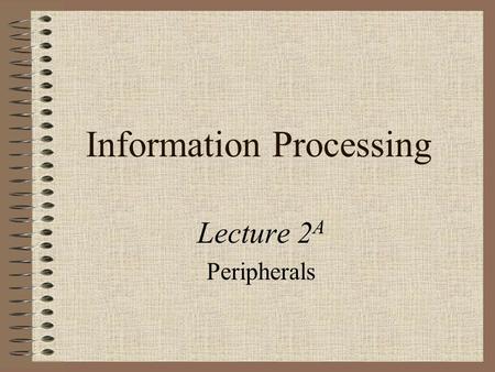 Information Processing Lecture 2 A Peripherals. Objectives For Week 2 After studying this week’s work, you should have: examined the different types of.
