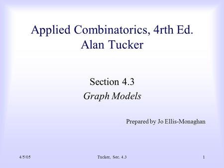 4/5/05Tucker, Sec. 4.31 Applied Combinatorics, 4rth Ed. Alan Tucker Section 4.3 Graph Models Prepared by Jo Ellis-Monaghan.
