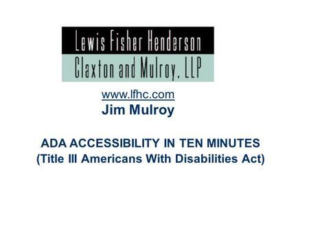1 ADA ACCESSIBILITY IN TEN MINUTES (Title III Americans With Disabilities Act) www.lfhc.com Jim Mulroy.