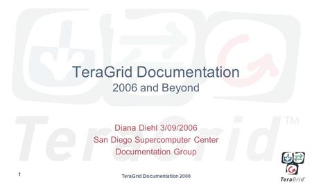 1 TeraGrid Documentation 2006 TeraGrid Documentation 2006 and Beyond Diana Diehl 3/09/2006 San Diego Supercomputer Center Documentation Group.