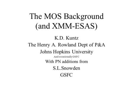 The MOS Background (and XMM-ESAS)‏ K.D. Kuntz The Henry A. Rowland Dept of P&A Johns Hopkins University And occasionally GSFC With PN additions from S.L.Snowden.