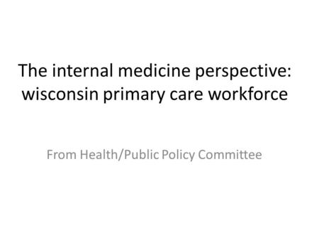 The internal medicine perspective: wisconsin primary care workforce From Health/Public Policy Committee.