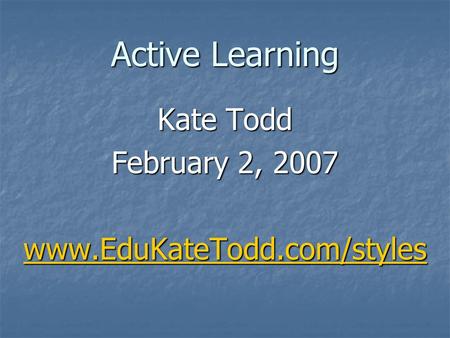 Active Learning Kate Todd February 2, 2007 www.EduKateTodd.com/styles.