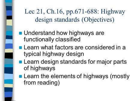 Lec 21, Ch.16, pp.671-688: Highway design standards (Objectives) Understand how highways are functionally classified Learn what factors are considered.