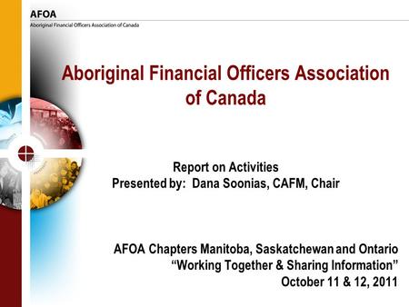 Aboriginal Financial Officers Association of Canada Report on Activities Presented by: Dana Soonias, CAFM, Chair AFOA Chapters Manitoba, Saskatchewan and.