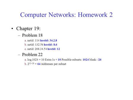 Computer Networks: Homework 2 Chapter 19: –Problem 18 a. netid: 114 hostid: 34.2.8 b. netid: 132.56 hostid: 8.6 c. netid: 208.34.54 hostid: 12 –Problem.