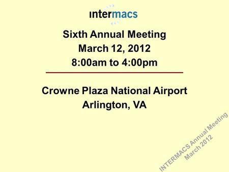 Sixth Annual Meeting March 12, 2012 8:00am to 4:00pm Crowne Plaza National Airport Arlington, VA INTERMACS Annual Meeting March 2012.