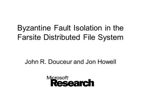 Byzantine Fault Isolation in the Farsite Distributed File System John R. Douceur and Jon Howell.