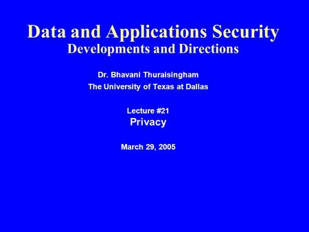 Data and Applications Security Developments and Directions Dr. Bhavani Thuraisingham The University of Texas at Dallas Lecture #21 Privacy March 29, 2005.