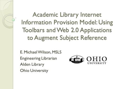 Academic Library Internet Information Provision Model: Using Toolbars and Web 2.0 Applications to Augment Subject Reference E. Michael Wilson, MSLS Engineering.