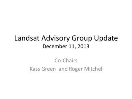Landsat Advisory Group Update December 11, 2013 Co-Chairs Kass Green and Roger Mitchell.