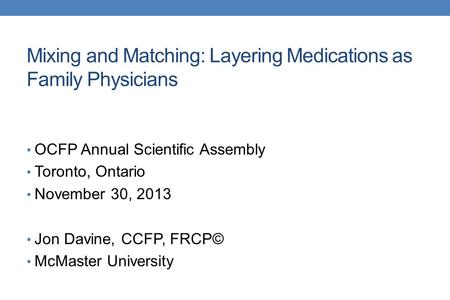 Mixing and Matching: Layering Medications as Family Physicians OCFP Annual Scientific Assembly Toronto, Ontario November 30, 2013 Jon Davine, CCFP, FRCP©
