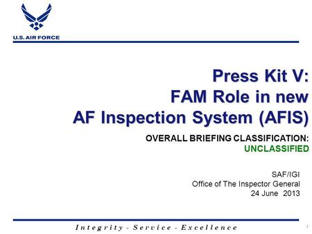 I n t e g r i t y - S e r v i c e - E x c e l l e n c e 1 Press Kit V: FAM Role in new AF Inspection System (AFIS) SAF/IGI Office of The Inspector General.