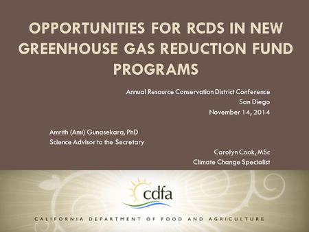 OPPORTUNITIES FOR RCDS IN NEW GREENHOUSE GAS REDUCTION FUND PROGRAMS Annual Resource Conservation District Conference San Diego November 14, 2014 Amrith.