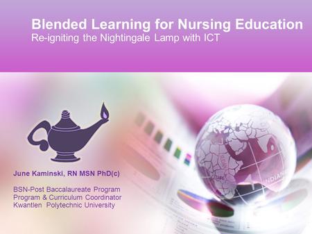Blended Learning for Nursing Education Re-igniting the Nightingale Lamp with ICT June Kaminski, RN MSN PhD(c) BSN-Post Baccalaureate Program Program &