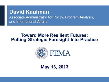 David Kaufman Associate Administrator for Policy, Program Analysis, and International Affairs Toward More Resilient Futures: Putting Strategic Foresight.