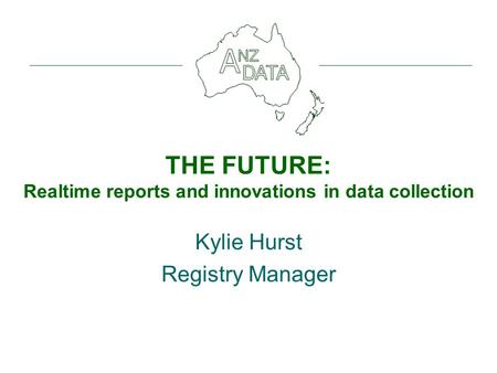 THE FUTURE: Realtime reports and innovations in data collection Kylie Hurst Registry Manager.