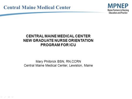 Central Maine Medical Center CENTRAL MAINE MEDICAL CENTER NEW GRADUATE NURSE ORIENTATION PROGRAM FOR ICU Mary Philbrick BSN, RN,CCRN Central Maine Medical.