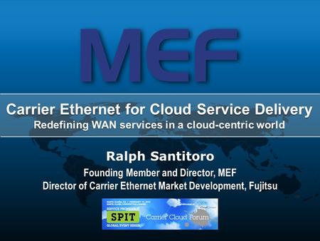 1 Carrier Cloud Forum – February 13, 2012 – Santa Clara, CA Ralph Santitoro Founding Member and Director, MEF Director of Carrier Ethernet Market Development,