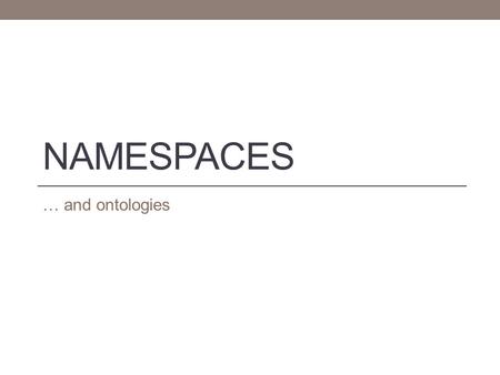 NAMESPACES … and ontologies. Namespaces The goal is to ensure that domains with similar characteristics use a shared vocabulary as much as possible XML.