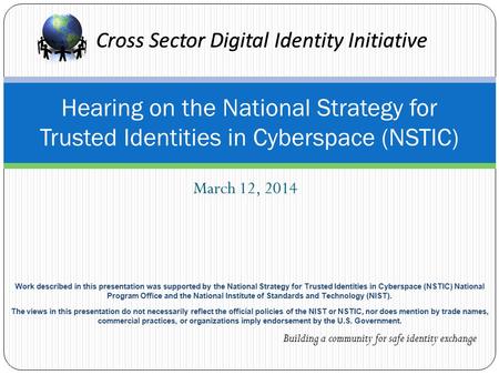 Cross Sector Digital Identity Initiative March 12, 2014 Hearing on the National Strategy for Trusted Identities in Cyberspace (NSTIC) Cross Sector Digital.