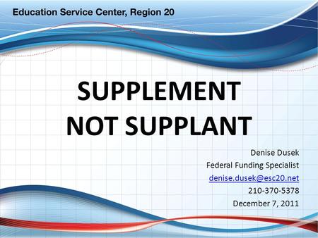 SUPPLEMENT NOT SUPPLANT Denise Dusek Federal Funding Specialist 210-370-5378 December 7, 2011.