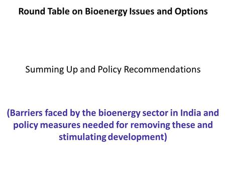 Round Table on Bioenergy Issues and Options Summing Up and Policy Recommendations (Barriers faced by the bioenergy sector in India and policy measures.