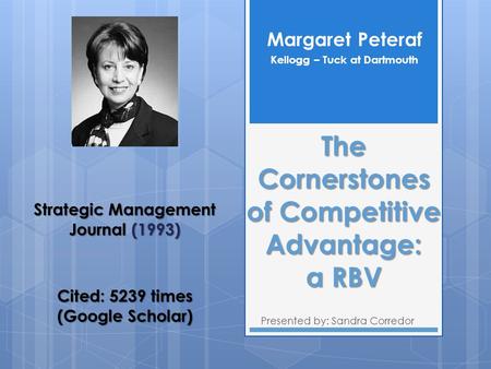 The Cornerstones of Competitive Advantage: a RBV Presented by: Sandra Corredor Margaret Peteraf Kellogg – Tuck at Dartmouth Strategic Management Journal.