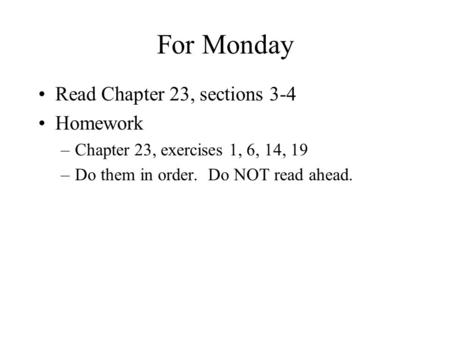 For Monday Read Chapter 23, sections 3-4 Homework –Chapter 23, exercises 1, 6, 14, 19 –Do them in order. Do NOT read ahead.