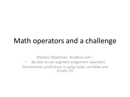 Math operators and a challenge Mastery Objectives: Students will— Be able to use augment assignment operators Demonstrate proficiency in using types, variables.