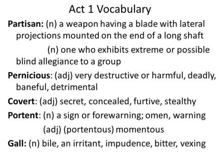 Act 1 Vocabulary Partisan: (n) a weapon having a blade with lateral projections mounted on the end of a long shaft (n) one who exhibits extreme or possible.