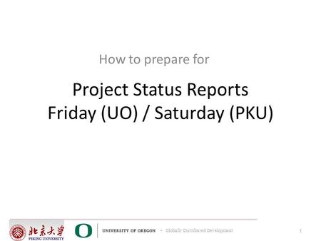 Globally Distributed Development Project Status Reports Friday (UO) / Saturday (PKU) How to prepare for 1.