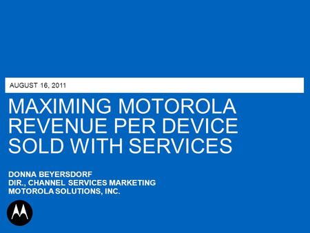 MAXIMING MOTOROLA REVENUE PER DEVICE SOLD WITH SERVICES AUGUST 16, 2011 DONNA BEYERSDORF DIR., CHANNEL SERVICES MARKETING MOTOROLA SOLUTIONS, INC.
