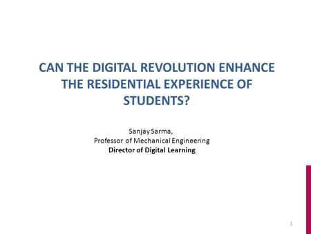 1 CAN THE DIGITAL REVOLUTION ENHANCE THE RESIDENTIAL EXPERIENCE OF STUDENTS? Sanjay Sarma, Professor of Mechanical Engineering Director of Digital Learning.