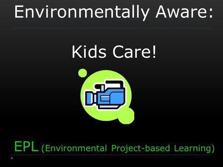 Environmentally Aware: Kids Care! EPL (Environmental Project-based Learning)