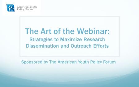 The Art of the Webinar: Strategies to Maximize Research Dissemination and Outreach Efforts Sponsored by The American Youth Policy Forum.