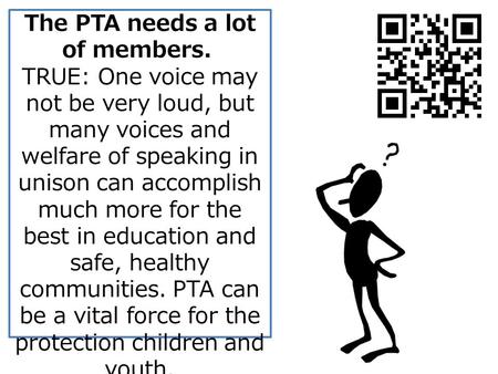 The PTA needs a lot of members. TRUE: One voice may not be very loud, but many voices and welfare of speaking in unison can accomplish much more for the.
