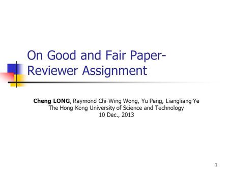 1 On Good and Fair Paper- Reviewer Assignment Cheng LONG, Raymond Chi-Wing Wong, Yu Peng, Liangliang Ye The Hong Kong University of Science and Technology.