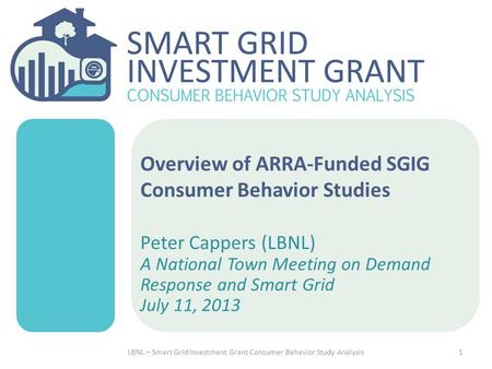 Overview of ARRA-Funded SGIG Consumer Behavior Studies Peter Cappers (LBNL) A National Town Meeting on Demand Response and Smart Grid July 11, 2013 1LBNL.