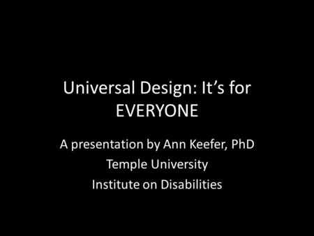 Universal Design: It’s for EVERYONE A presentation by Ann Keefer, PhD Temple University Institute on Disabilities.