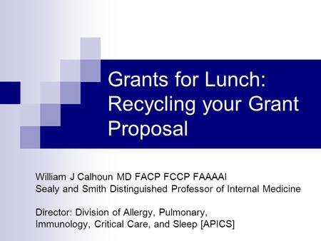 Grants for Lunch: Recycling your Grant Proposal William J Calhoun MD FACP FCCP FAAAAI Sealy and Smith Distinguished Professor of Internal Medicine Director: