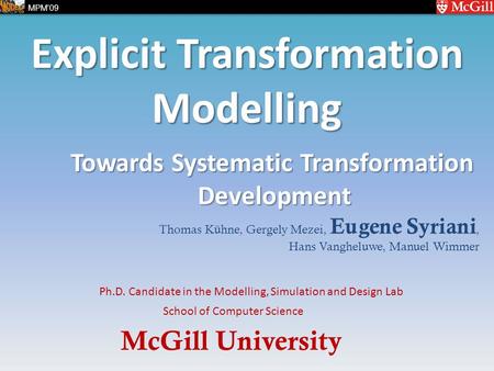McGill University School of Computer Science Ph.D. Candidate in the Modelling, Simulation and Design Lab MPM’09 Explicit Transformation Modelling Thomas.